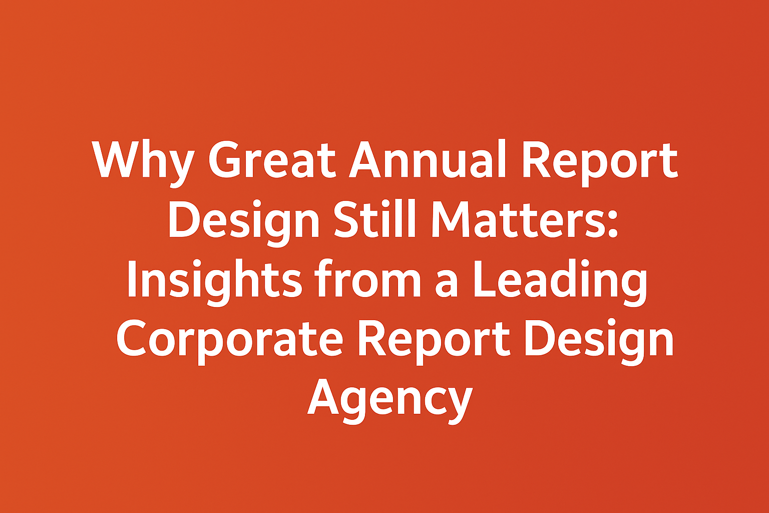 Why Great Annual Report Design Still Matters: Insights from a Leading Corporate Report Design Agency