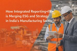 Beyond Compliance: How Integrated Reporting <IR> is Merging ESG and Strategy in India’s Manufacturing Sector
